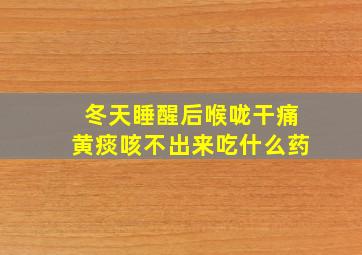 冬天睡醒后喉咙干痛黄痰咳不出来吃什么药