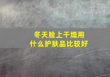 冬天脸上干燥用什么护肤品比较好