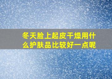 冬天脸上起皮干燥用什么护肤品比较好一点呢