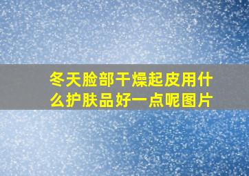 冬天脸部干燥起皮用什么护肤品好一点呢图片