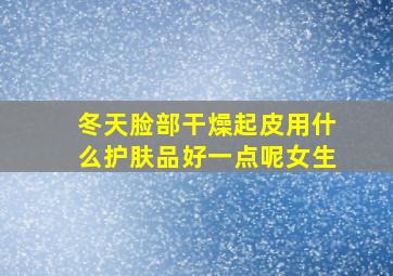 冬天脸部干燥起皮用什么护肤品好一点呢女生