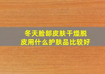 冬天脸部皮肤干燥脱皮用什么护肤品比较好