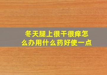 冬天腿上很干很痒怎么办用什么药好使一点