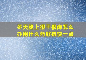 冬天腿上很干很痒怎么办用什么药好得快一点