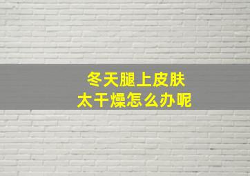 冬天腿上皮肤太干燥怎么办呢