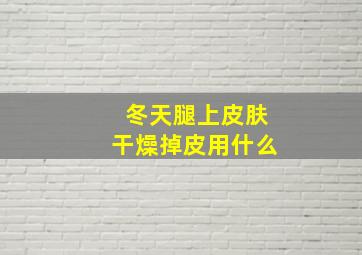 冬天腿上皮肤干燥掉皮用什么