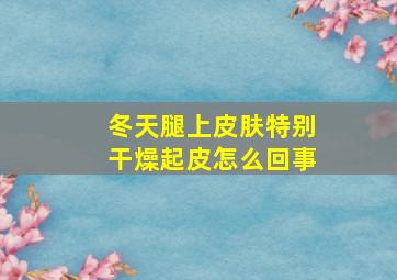 冬天腿上皮肤特别干燥起皮怎么回事