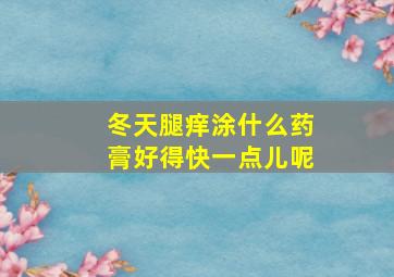 冬天腿痒涂什么药膏好得快一点儿呢