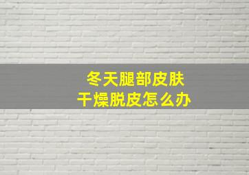 冬天腿部皮肤干燥脱皮怎么办