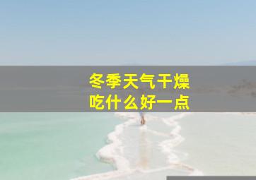 冬季天气干燥吃什么好一点