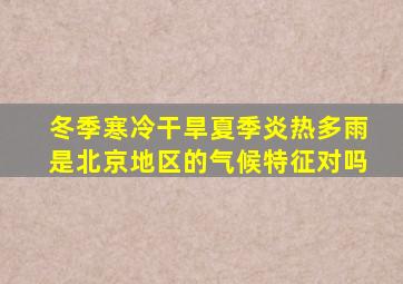 冬季寒冷干旱夏季炎热多雨是北京地区的气候特征对吗