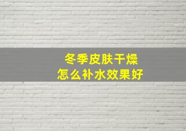 冬季皮肤干燥怎么补水效果好