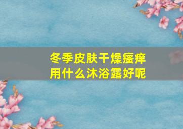 冬季皮肤干燥瘙痒用什么沐浴露好呢