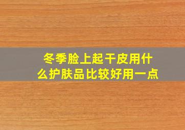 冬季脸上起干皮用什么护肤品比较好用一点