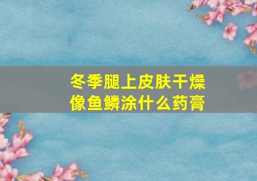 冬季腿上皮肤干燥像鱼鳞涂什么药膏