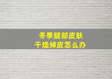 冬季腿部皮肤干燥掉皮怎么办