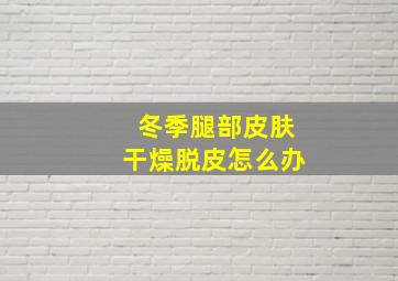 冬季腿部皮肤干燥脱皮怎么办