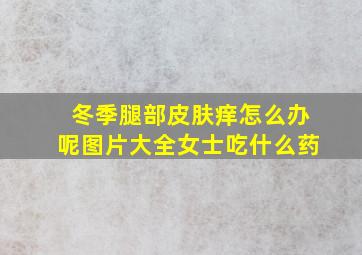 冬季腿部皮肤痒怎么办呢图片大全女士吃什么药