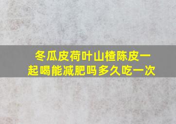 冬瓜皮荷叶山楂陈皮一起喝能减肥吗多久吃一次