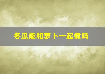 冬瓜能和萝卜一起煮吗