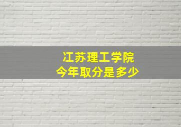 冮苏理工学院今年取分是多少