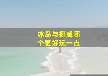 冰岛与挪威哪个更好玩一点