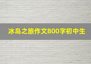 冰岛之旅作文800字初中生