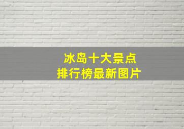 冰岛十大景点排行榜最新图片