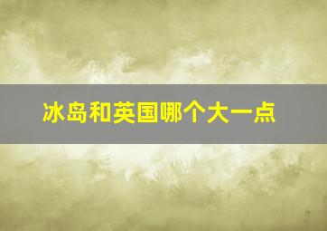 冰岛和英国哪个大一点