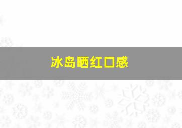 冰岛晒红口感