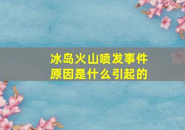 冰岛火山喷发事件原因是什么引起的