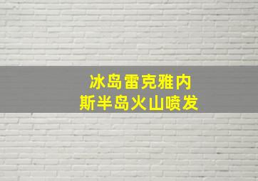 冰岛雷克雅内斯半岛火山喷发