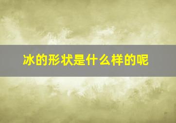 冰的形状是什么样的呢