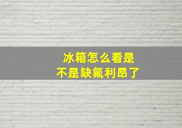 冰箱怎么看是不是缺氟利昂了