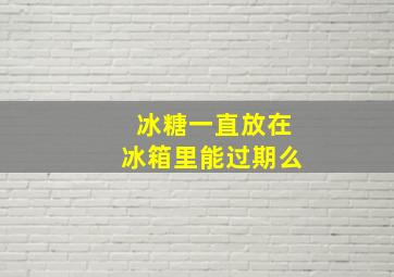 冰糖一直放在冰箱里能过期么