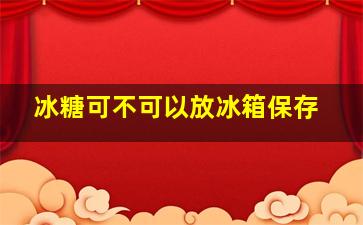 冰糖可不可以放冰箱保存