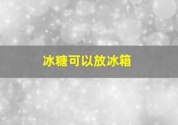 冰糖可以放冰箱