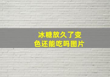 冰糖放久了变色还能吃吗图片