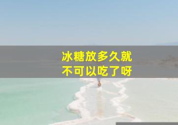 冰糖放多久就不可以吃了呀