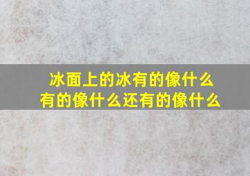 冰面上的冰有的像什么有的像什么还有的像什么