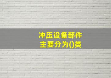 冲压设备部件主要分为()类