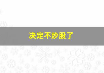 决定不炒股了