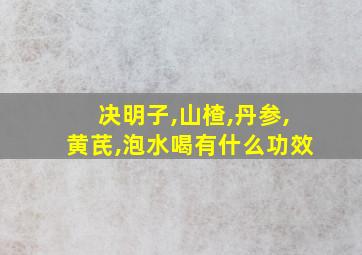 决明子,山楂,丹参,黄芪,泡水喝有什么功效