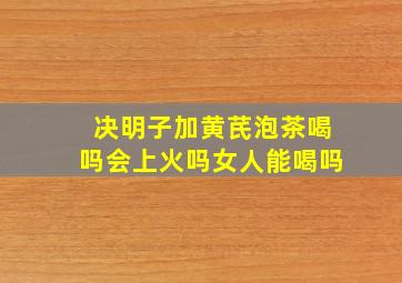 决明子加黄芪泡茶喝吗会上火吗女人能喝吗