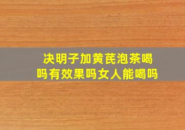 决明子加黄芪泡茶喝吗有效果吗女人能喝吗