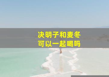 决明子和麦冬可以一起喝吗