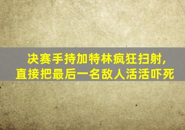 决赛手持加特林疯狂扫射,直接把最后一名敌人活活吓死