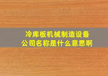 冷库板机械制造设备公司名称是什么意思啊