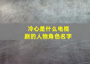 冷心是什么电视剧的人物角色名字