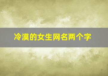 冷漠的女生网名两个字